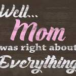 Well Mom was right about EVERYTHING - Cute Sign